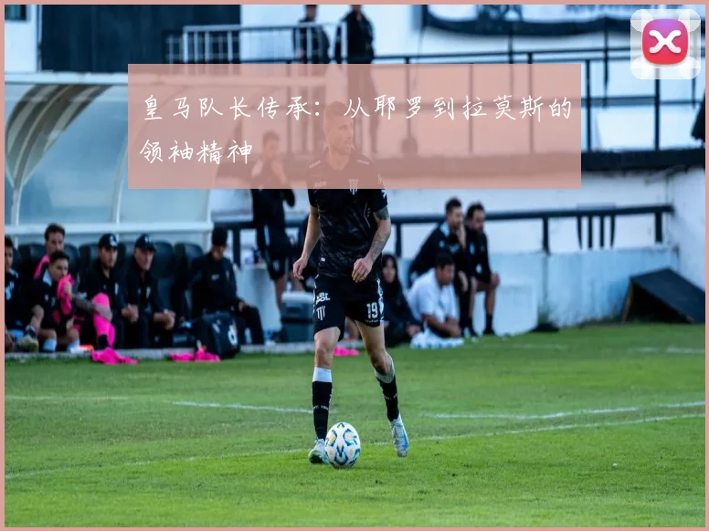 皇马队长传承：从耶罗到拉莫斯的领袖精神