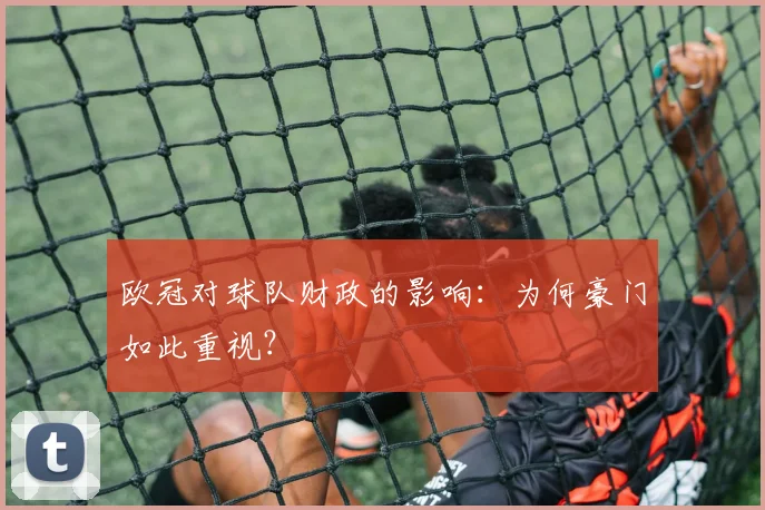 欧冠对球队财政的影响：为何豪门如此重视？
