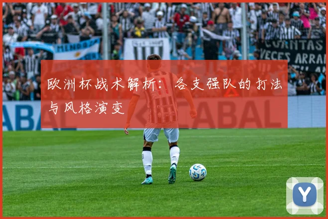 欧洲杯战术解析：各支强队的打法与风格演变