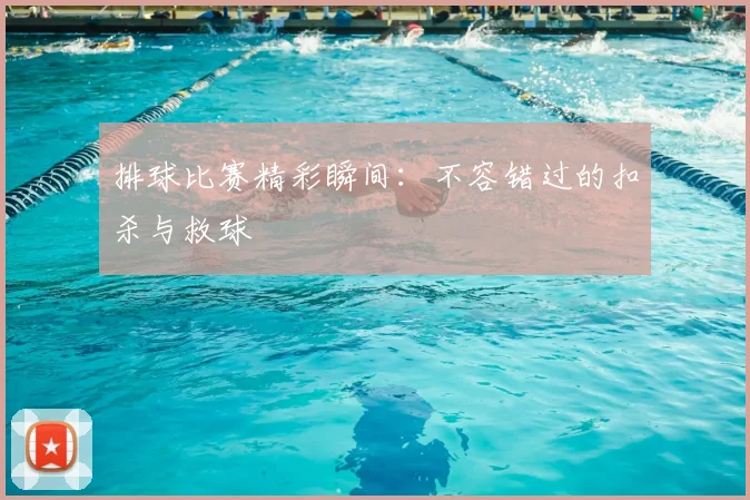 排球比赛精彩瞬间：不容错过的扣杀与救球