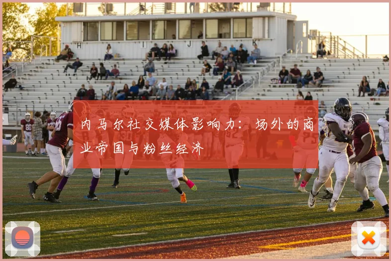 内马尔社交媒体影响力：场外的商业帝国与粉丝经济
