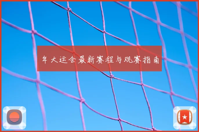 年大运会最新赛程与观赛指南