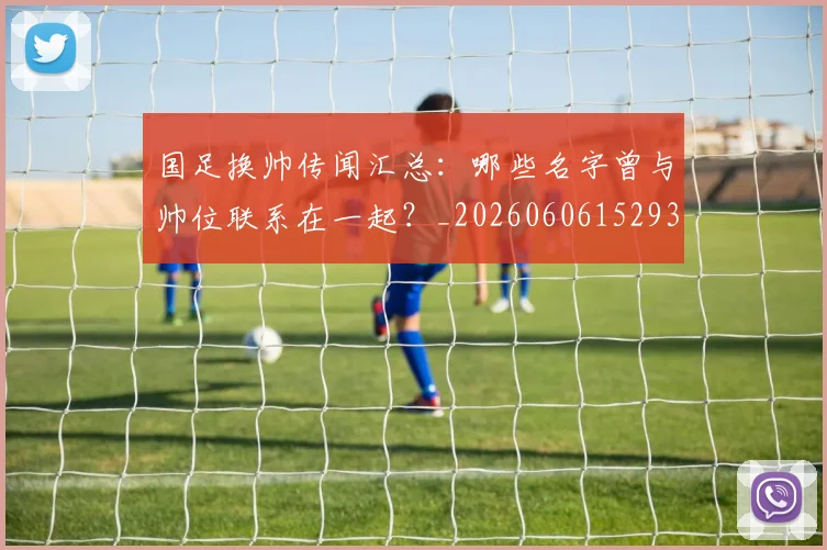 国足换帅传闻汇总：哪些名字曾与帅位联系在一起？_20260606152930