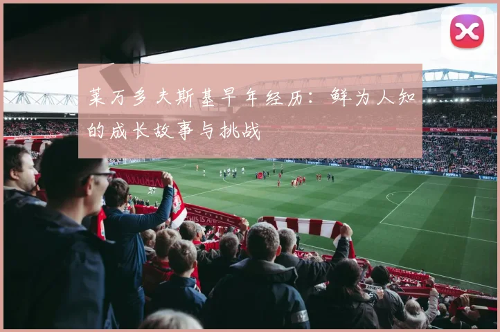 莱万多夫斯基早年经历：鲜为人知的成长故事与挑战